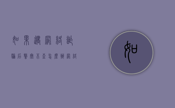 如果遇网络诈骗后警察不查怎么办（网络诈骗不报案警察会查吗）