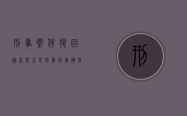刑事案件退回侦查是不是好事（刑事拘留检察院批捕了又退回公安局是什么意思）