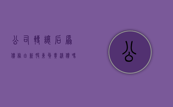 公司转让后,原债务由新股东负责清偿吗（公司转让后债权债务谁来承担）