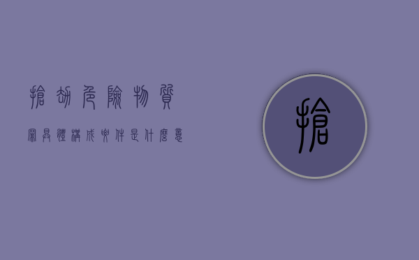 抢劫危险物质罪具体构成要件是什么意思（抢劫危险物质罪具体构成要件是什么）