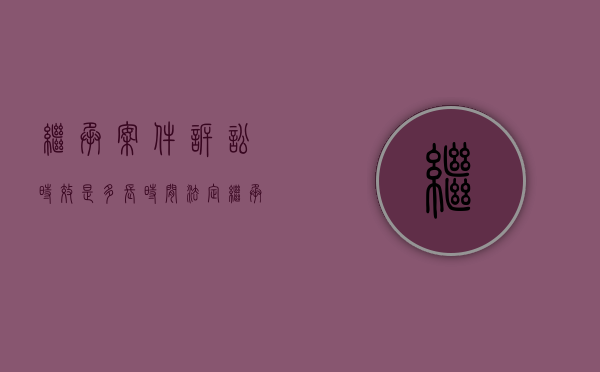 继承案件诉讼时效是多长时间（法定继承纠纷管辖法院）