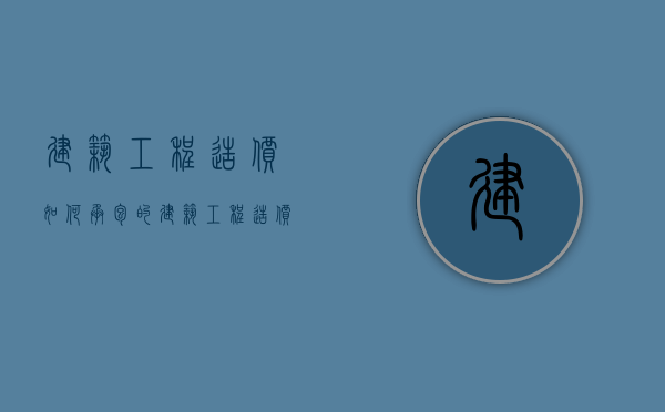 建筑工程造价如何承包的？（建筑工程造价的工作内容）