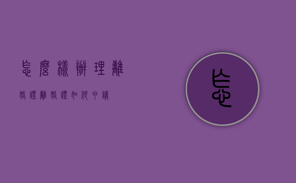 怎么样办理离婚证（离婚证如何申请）