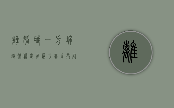 离婚时一方拆迁补偿是否属于夫妻共同财产（离婚了拆迁有一份吗?）