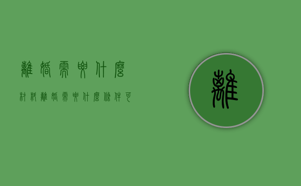 离婚需要什么材料（离婚需要什么条件可以离）