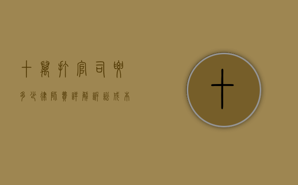 十万打官司要多少律师费？详解诉讼成本与律师收费