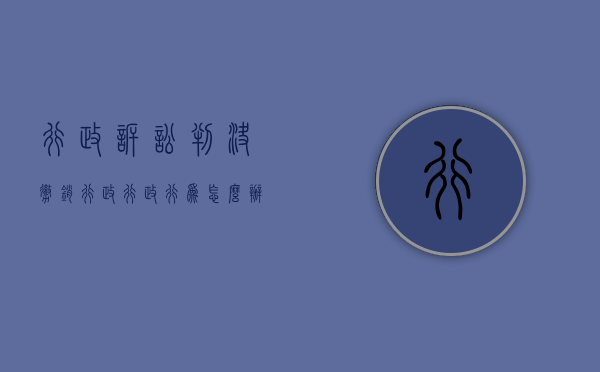 行政诉讼判决撤销行政行政行为怎么办(行政诉讼撤销行政行为判决的适用情形) 行政诉讼判决撤销行政行政行为怎么办(行政诉讼撤销行政行为判决的适用情形)