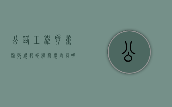 公路工程质量验收规范的相关规定有哪些？（公路工程质量验收标准）