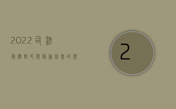 2022司法解释对民间借贷利息的规定是什么（2022司法解释对民间借贷利息的规定）