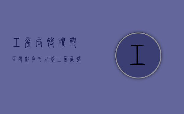 工商局股权变更更新多久生效（工商局股权变更更新多久一次）