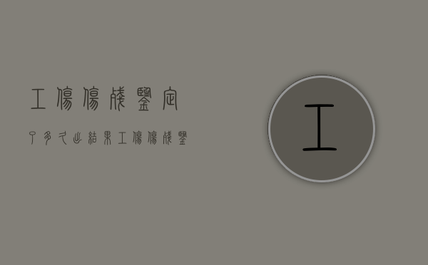 工伤伤残鉴定了多久出结果（工伤伤残鉴定要多久有结果）