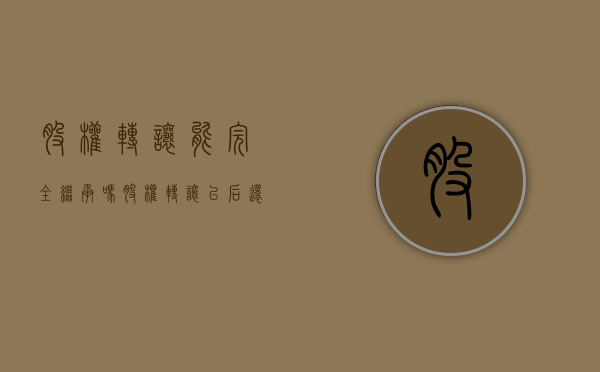 股权转让能完全继承吗（股权转让以后还要承担债务吗）