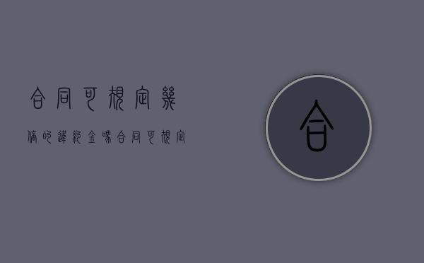 合同可规定几倍的违约金吗（合同可规定几倍的违约金怎么算）