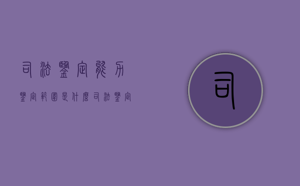 司法鉴定能力鉴定范围是什么（司法鉴定人执业规范）