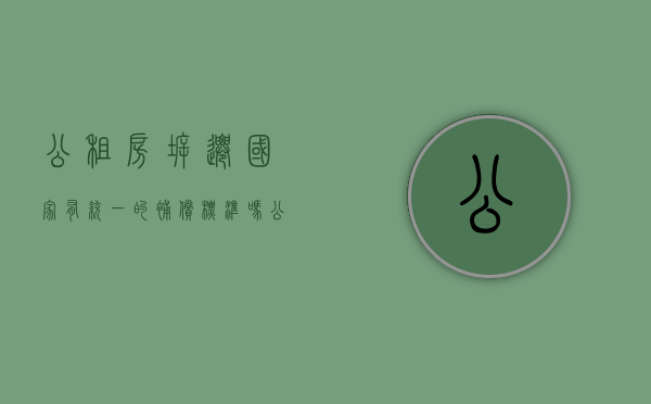 公租房拆迁,国家有统一的补偿标准吗（公租房拆迁安置房怎么做房产记）