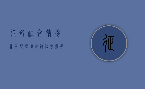 征收社会抚养费有期限吗（征收社会抚养费的法律依据是什么）