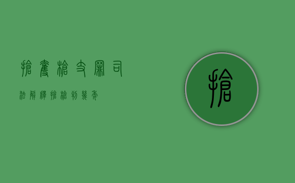 抢夺枪支罪司法解释（抢枪判几年）