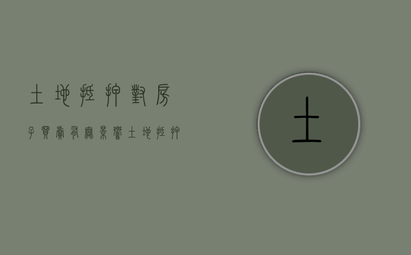 土地抵押对房子买卖有无影响（土地抵押对购房者有什么影响）
