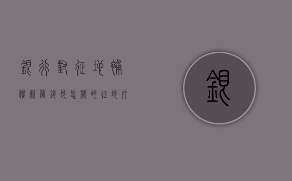 银行对征地补偿款营销是怎样的（征地打款顺序）