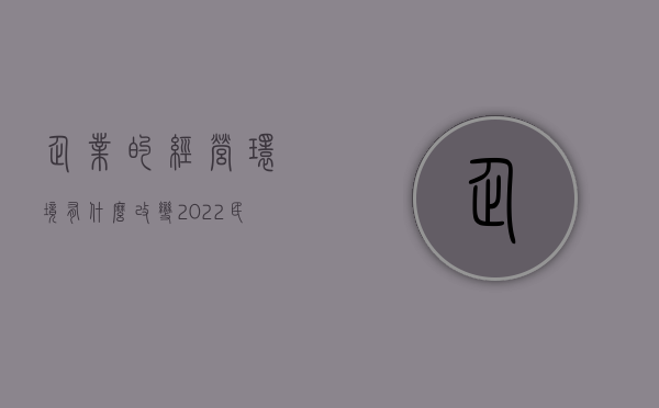 企业的经营环境有什么改变（2022民营企业经营环境,有何改变）