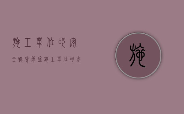 施工单位的安全职责（简述施工单位的安全责任和义务）