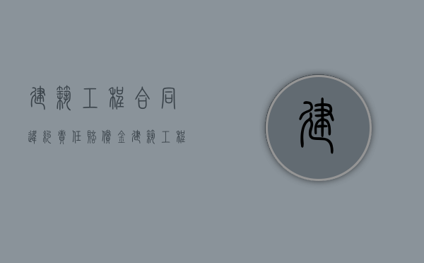 建筑工程合同违约责任赔偿金（建筑工程合同违约金比例）