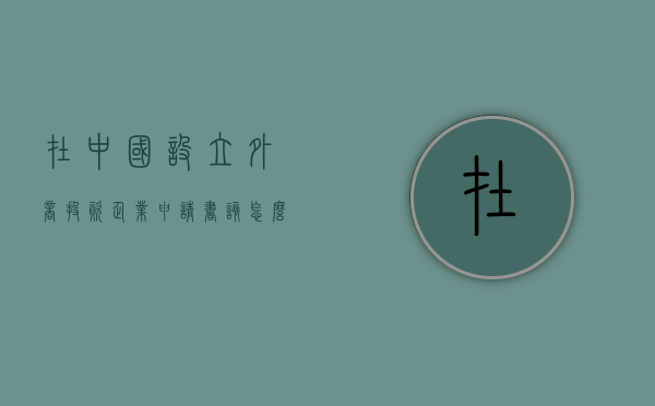在中国设立外商投资企业申请书该怎么写（外商投资企业注册流程图）