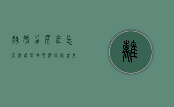 离婚前房产怎么处理（婚姻法离婚婚前房产）
