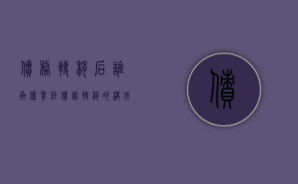 债务转移后谁承担责任（债务转移的构成要件）