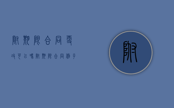 附期限合同更改可以吗？（附期限合同例子）