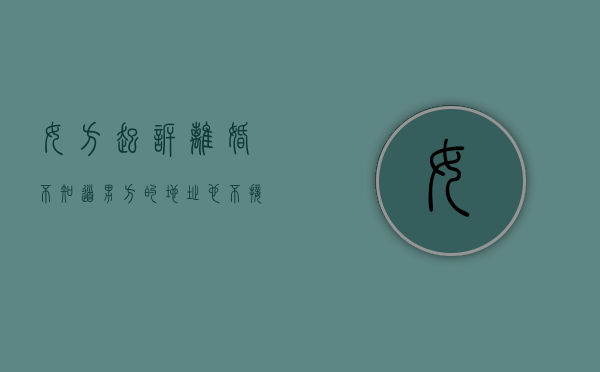 女方起诉离婚不知道男方的地址也不接传票怎么办（夫妻双方离婚女方不知情男方欠款）