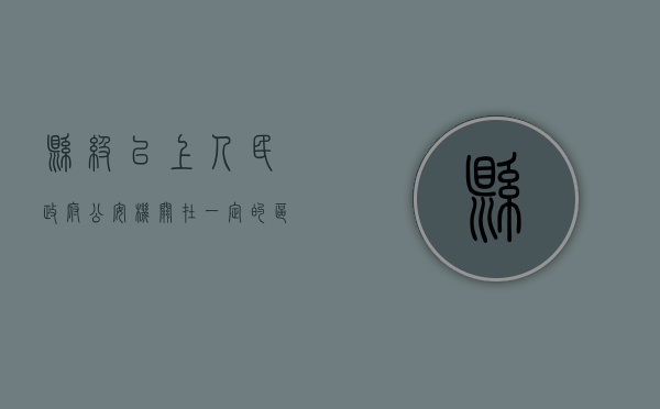 县级以上人民政府公安机关,在一定的区域和时间（县以上公安机关具体是）