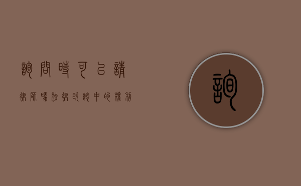 询问时可以请律师吗？法律咨询中的权利与策略