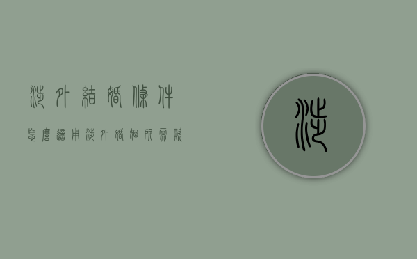 涉外结婚条件怎么适用（涉外婚姻所需资料）