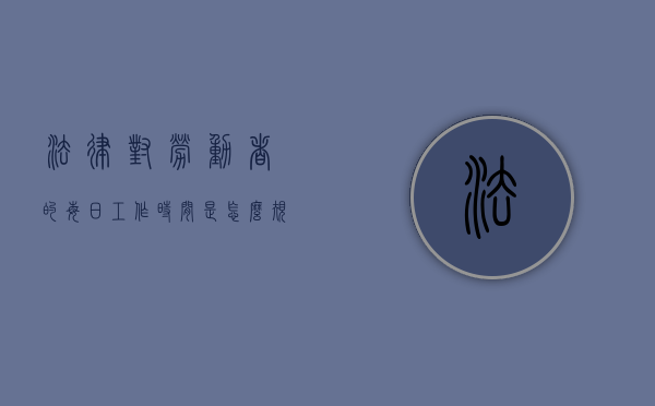 法律对劳动者的每日工作时间是怎么规定的呢（法律对劳动者的每日工作时间是怎么规定的？）