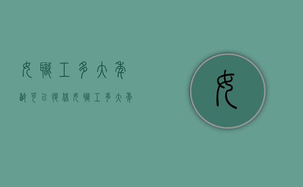 女职工多大年龄可以退休（女职工多大年龄可以退休的法律规定）