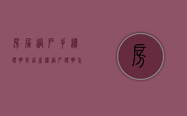 房屋过户手续证明（房屋产权过户证明怎么写范文图片）