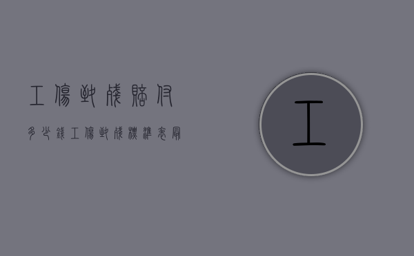工伤致残赔付多少钱（工伤致残标准表最新）