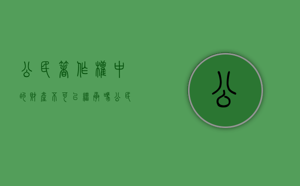 公民著作权中的财产不可以继承吗（公民的著作权是遗产吗）