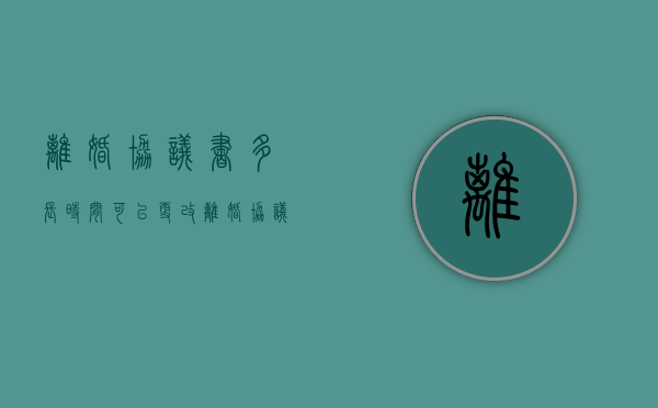 离婚协议书多长时间可以更改（离婚协议多长时间可以更改）