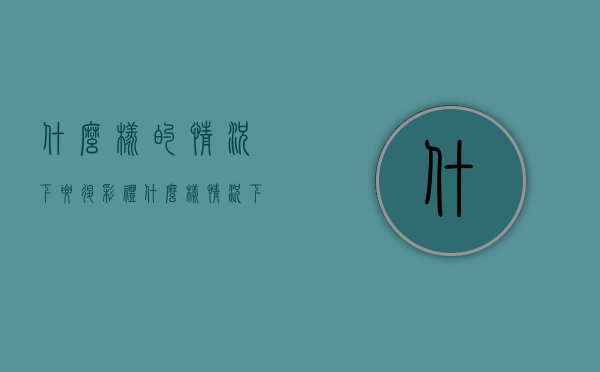 什么样的情况下要退彩礼？什么样情况下不用退彩礼（什么情况彩礼可以退）