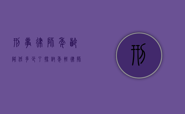 刑事律师年龄降低多少了？探讨年轻律师在刑事辩护领域的崛起