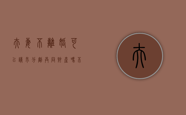 夫妻不离婚可以请求分割共同财产吗（不离婚可以析产改一个人名字吗）