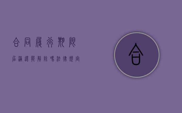 合同履行期限届满还能解除吗法律规定(合同履行期限届满后能否要求解除合同) 合同履行期限届满还能解除吗法律规定(合同履行期限届满后能否要求解除合同)