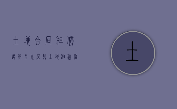 土地合同租赁违约金怎么算？（土地租赁协议违约）