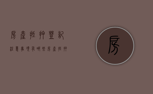 房产抵押登记注意事项有哪些（房产抵押登记程序）