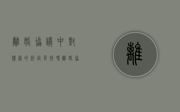 离婚协议中对债务的约定有效吗（离婚协议中对债务的约定怎么写）