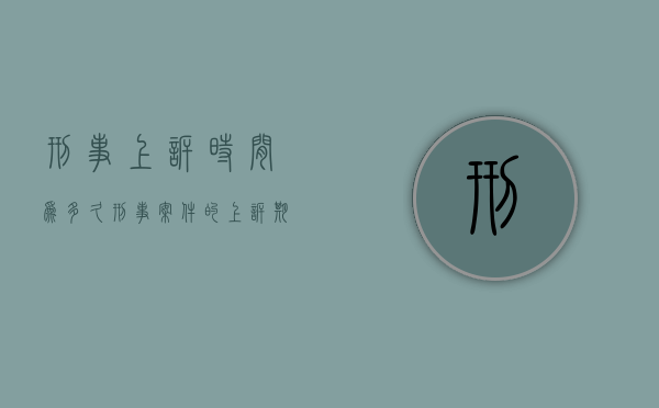 刑事上诉时间为多久(刑事案件的上诉期限为几天) 刑事上诉时间为多久(刑事案件的上诉期限为几天)