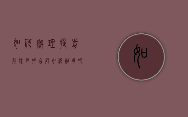 如何办理提前解除抵押合同（如何办理提前解除抵押合同手续）