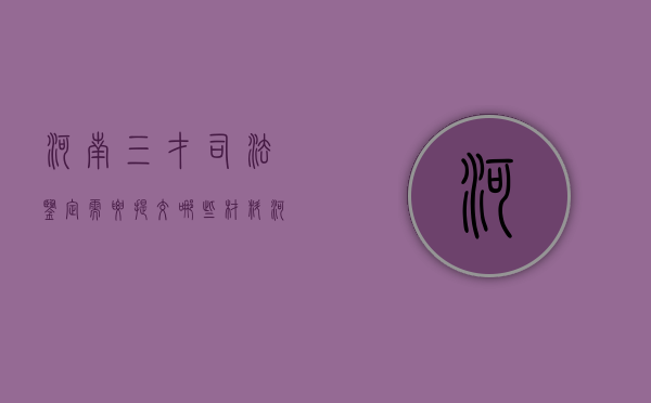 河南三才司法鉴定需要提交哪些材料（河南司法鉴定中心排名）